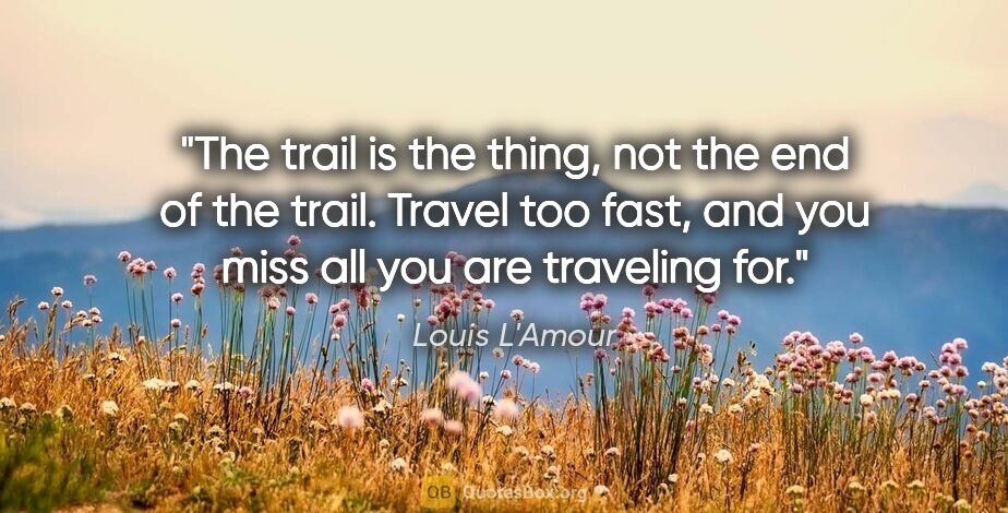 Louis L'Amour quote: "The trail is the thing, not the end of the trail. Travel too..."