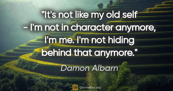 Damon Albarn quote: "It's not like my old self - I'm not in character anymore, I'm..."