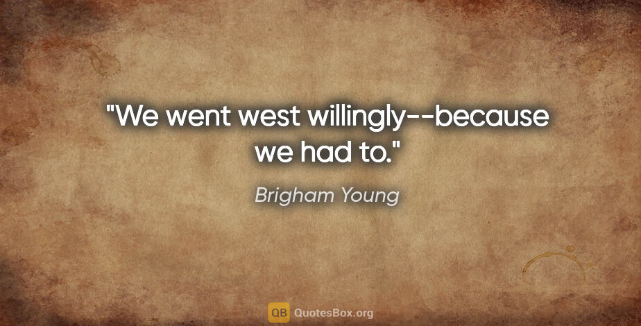 Brigham Young quote: "We went west willingly--because we had to."