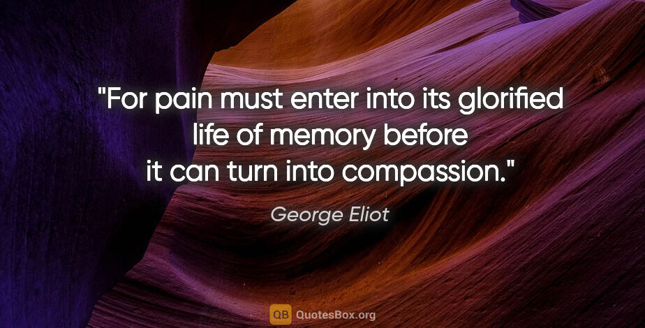 George Eliot quote: "For pain must enter into its glorified life of memory before..."