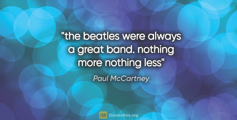 Paul McCartney quote: "the beatles were always a great band. nothing more nothing less"