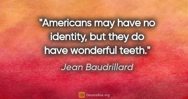 Jean Baudrillard quote: "Americans may have no identity, but they do have wonderful teeth."