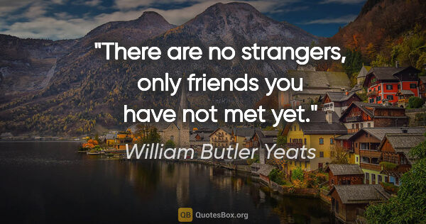 William Butler Yeats quote: "There are no strangers, only friends you have not met yet."