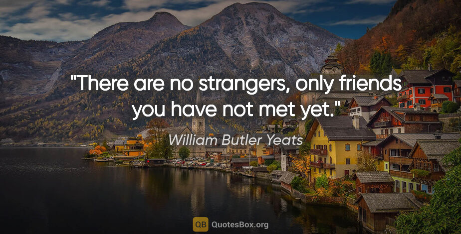 William Butler Yeats quote: "There are no strangers, only friends you have not met yet."