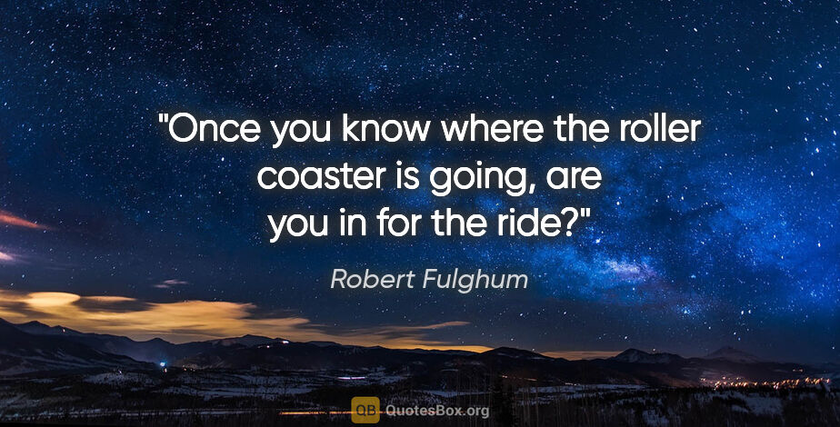 Robert Fulghum quote: "Once you know where the roller coaster is going, are you in..."