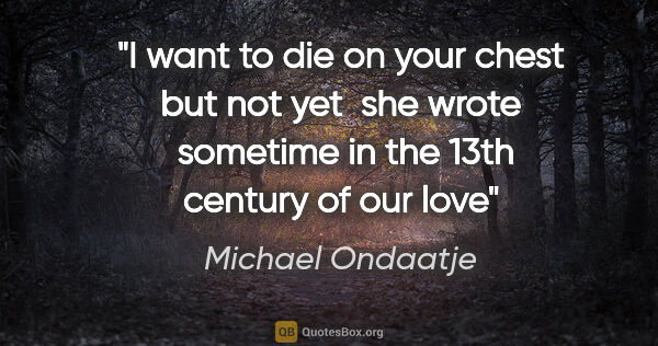 Michael Ondaatje quote: "I want to die on your chest but not yet  she wrote  sometime..."