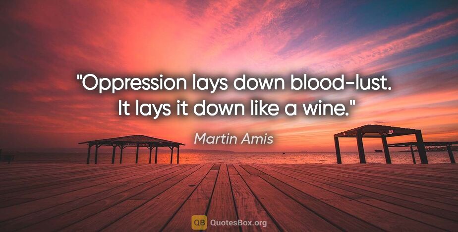 Martin Amis quote: "Oppression lays down blood-lust.  It lays it down like a wine."