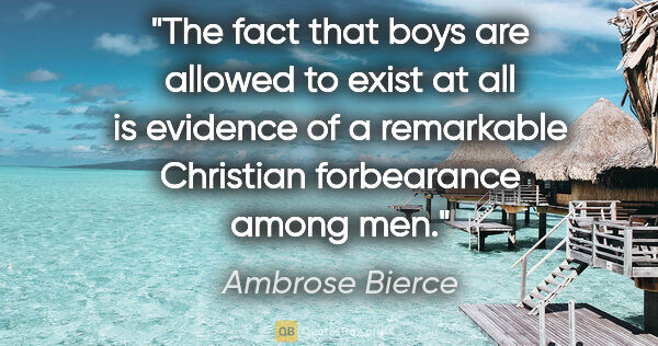 Ambrose Bierce quote: "The fact that boys are allowed to exist at all is evidence of..."