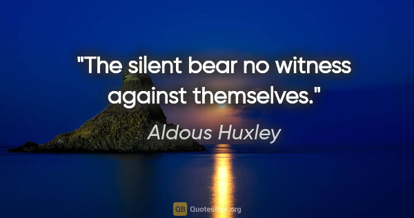 Aldous Huxley quote: "The silent bear no witness against themselves."
