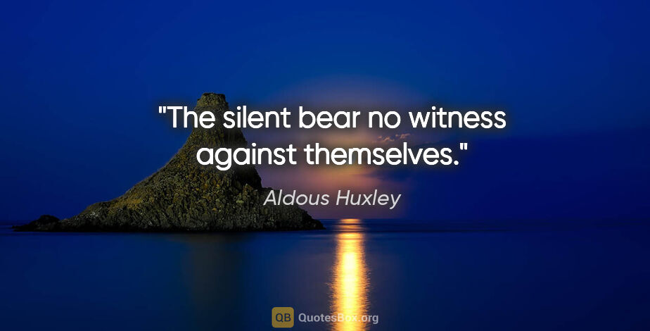 Aldous Huxley quote: "The silent bear no witness against themselves."