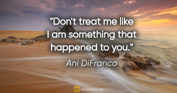 Ani DiFranco quote: "Don't treat me like I am something that happened to you."