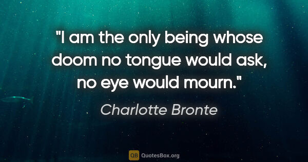 Charlotte Bronte quote: "I am the only being whose doom no tongue would ask, no eye..."