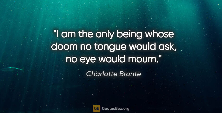Charlotte Bronte quote: "I am the only being whose doom no tongue would ask, no eye..."