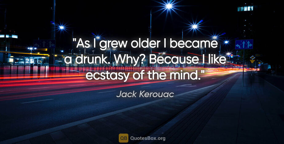 Jack Kerouac quote: "As I grew older I became a drunk. Why? Because I like ecstasy..."