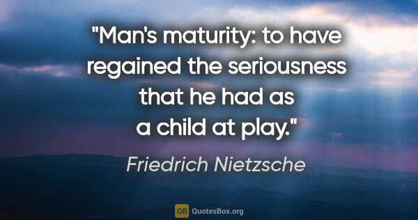 Friedrich Nietzsche quote: "Man's maturity: to have regained the seriousness that he had..."