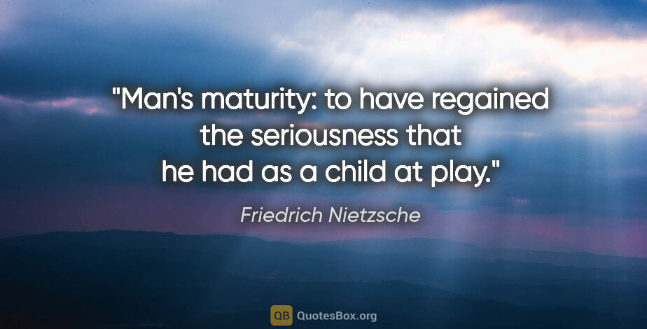 Friedrich Nietzsche quote: "Man's maturity: to have regained the seriousness that he had..."