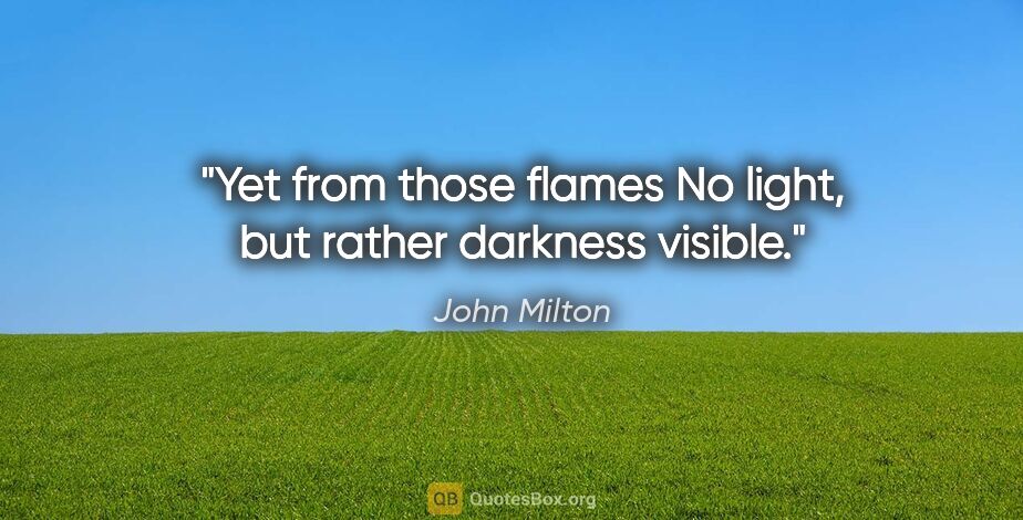 John Milton quote: "Yet from those flames No light, but rather darkness visible."