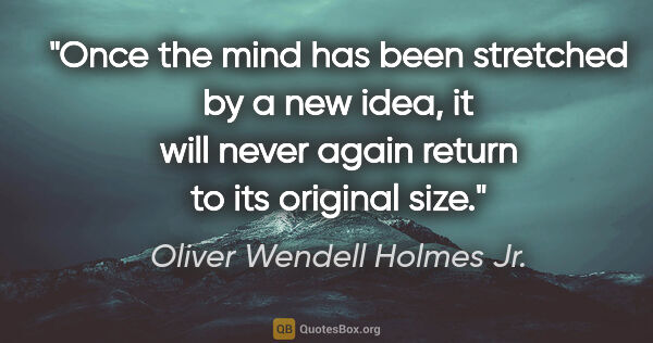 Oliver Wendell Holmes Jr. quote: "Once the mind has been stretched by a new idea, it will never..."
