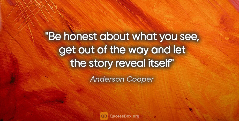 Anderson Cooper quote: "Be honest about what you see, get out of the way and let the..."