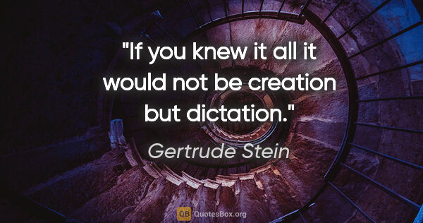 Gertrude Stein quote: "If you knew it all it would not be creation but dictation."