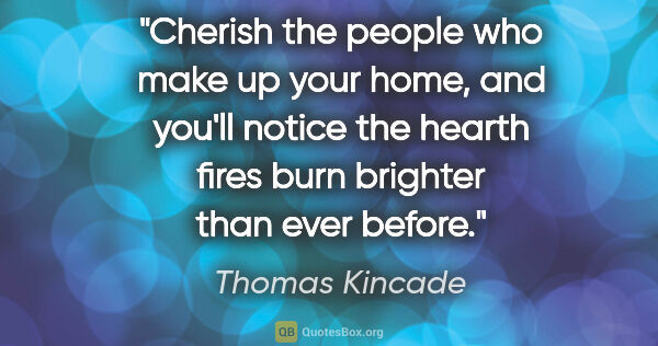 Thomas Kincade quote: "Cherish the people who make up your home, and you'll notice..."
