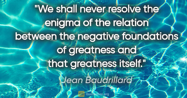 Jean Baudrillard quote: "We shall never resolve the enigma of the relation between the..."