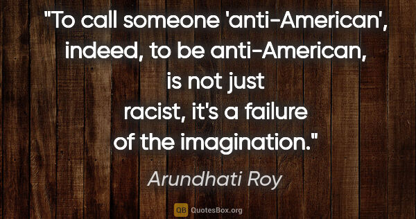 Arundhati Roy quote: "To call someone 'anti-American', indeed, to be anti-American,..."
