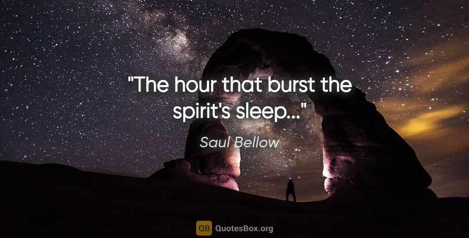 Saul Bellow quote: "The hour that burst the spirit's sleep..."