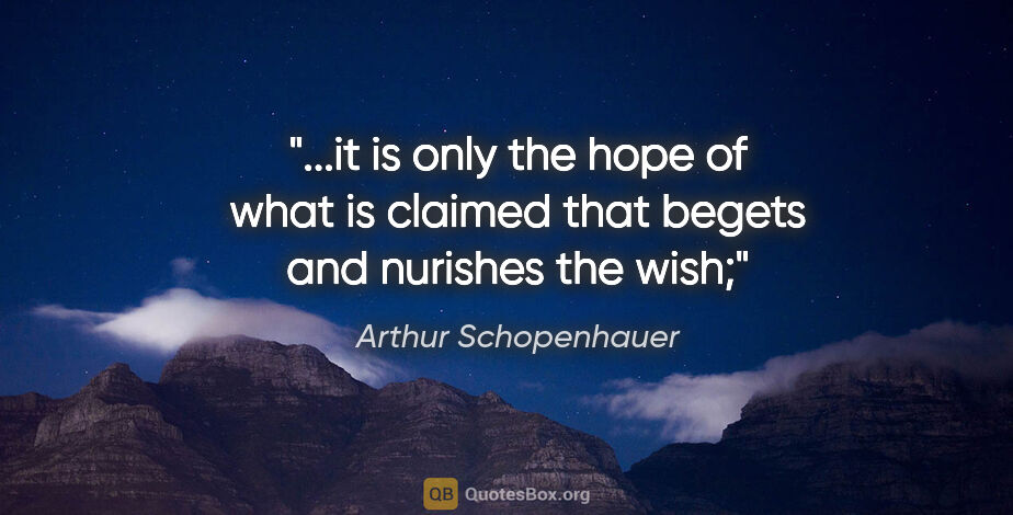 Arthur Schopenhauer quote: "it is only the hope of what is claimed that begets and..."