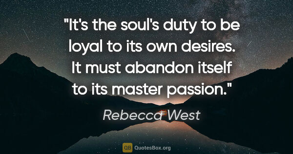 Rebecca West quote: "It's the soul's duty to be loyal to its own desires. It must..."