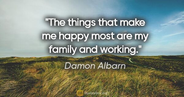 Damon Albarn quote: "The things that make me happy most are my family and working."