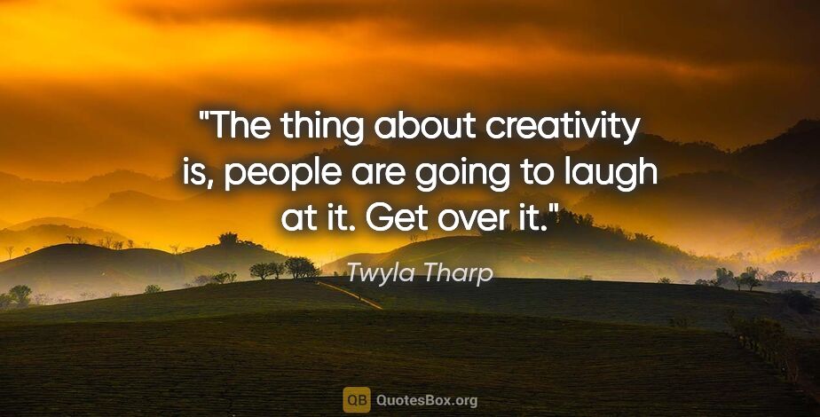 Twyla Tharp quote: "The thing about creativity is, people are going to laugh at..."