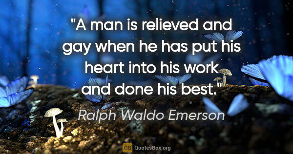 Ralph Waldo Emerson quote: "A man is relieved and gay when he has put his heart into his..."