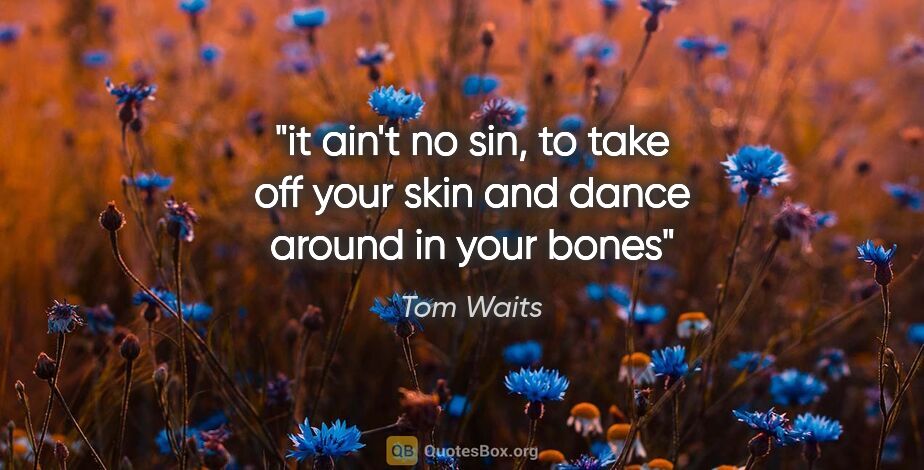 Tom Waits quote: "it ain't no sin, to take off your skin and dance around in..."