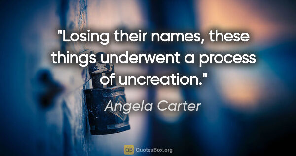 Angela Carter quote: "Losing their names, these things underwent a process of..."