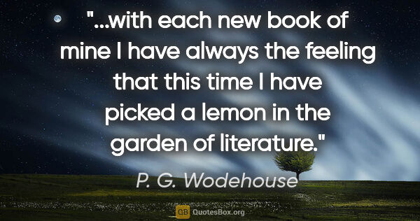 P. G. Wodehouse quote: "with each new book of mine I have always the feeling that this..."