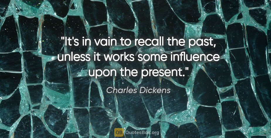 Charles Dickens quote: "It's in vain to recall the past, unless it works some..."