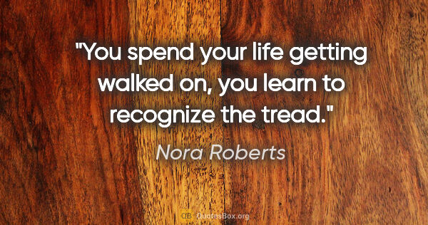 Nora Roberts quote: "You spend your life getting walked on, you learn to recognize..."