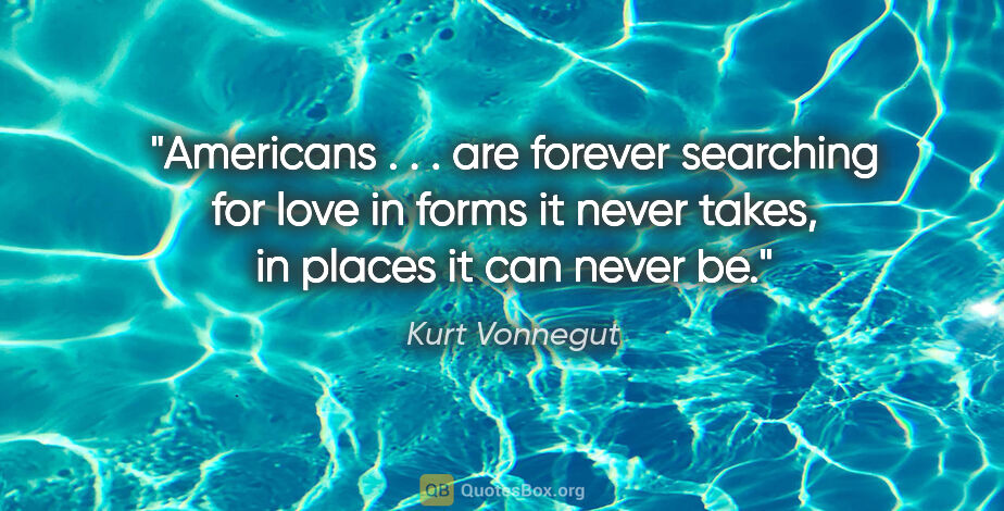 Kurt Vonnegut quote: "Americans . . . are forever searching for love in forms it..."