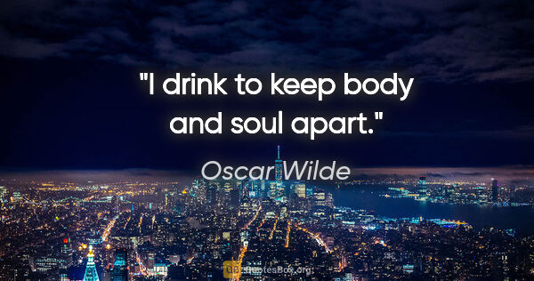 Oscar Wilde quote: "I drink to keep body and soul apart."