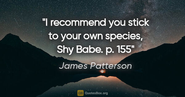 James Patterson quote: "I recommend you stick to your own species, Shy Babe." p. 155"