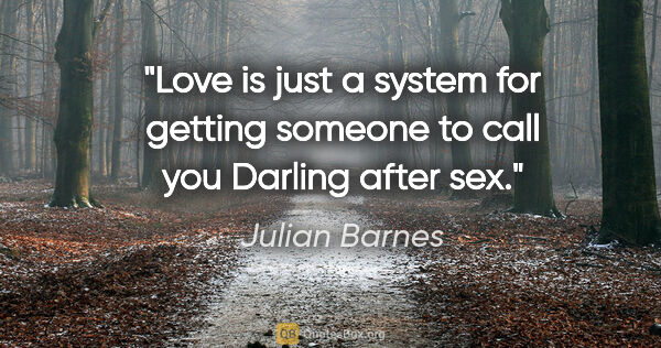 Julian Barnes quote: "Love is just a system for getting someone to call you Darling..."