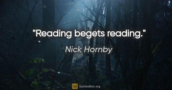 Nick Hornby quote: "Reading begets reading."