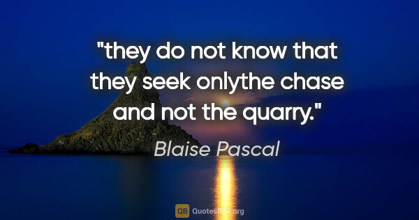 Blaise Pascal quote: "they do not know that they seek onlythe chase and not the quarry."