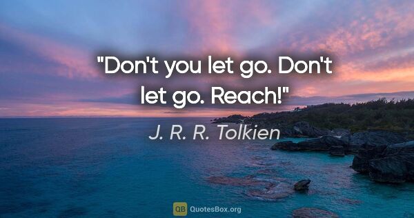 J. R. R. Tolkien quote: "Don't you let go. Don't let go. Reach!"