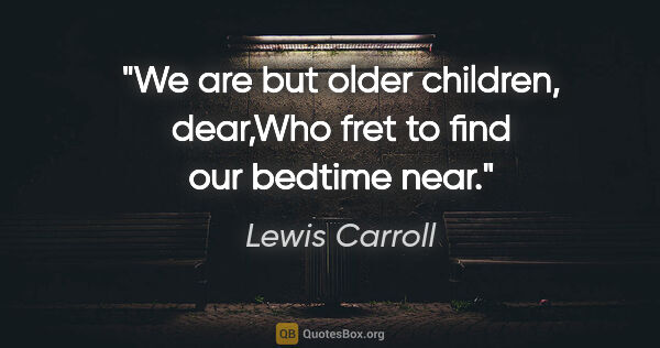 Lewis Carroll quote: "We are but older children, dear,Who fret to find our bedtime..."