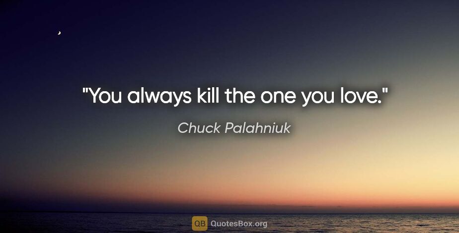 Chuck Palahniuk quote: "You always kill the one you love."