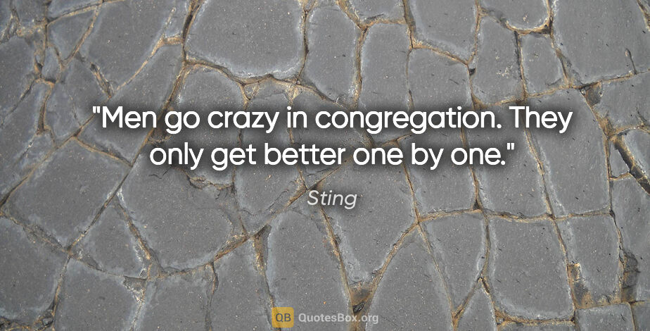 Sting quote: "Men go crazy in congregation. They only get better one by one."