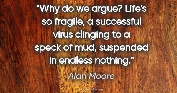 Alan Moore quote: "Why do we argue? Life's so fragile, a successful virus..."