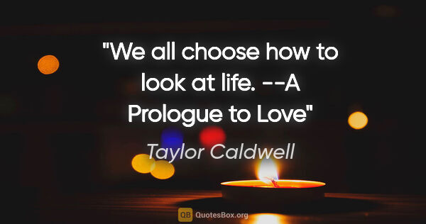 Taylor Caldwell quote: "We all choose how to look at life. --A Prologue to Love"